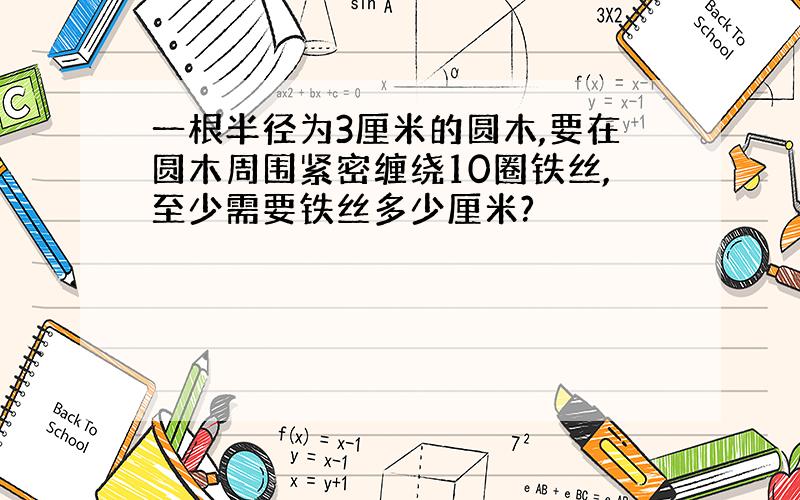 一根半径为3厘米的圆木,要在圆木周围紧密缠绕10圈铁丝,至少需要铁丝多少厘米?