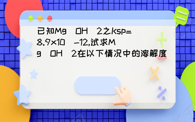 已知Mg(OH)2之Ksp=8.9x10^-12,试求Mg(OH)2在以下情况中的溶解度