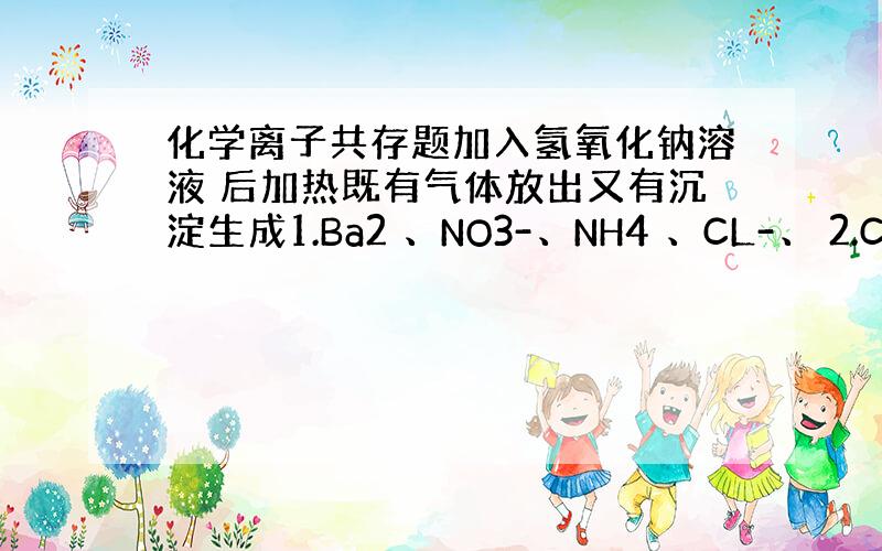 化学离子共存题加入氢氧化钠溶液 后加热既有气体放出又有沉淀生成1.Ba2 、NO3-、NH4 、CL-、 2.Ca2 、