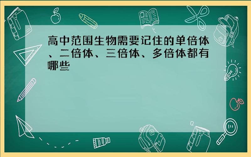 高中范围生物需要记住的单倍体、二倍体、三倍体、多倍体都有哪些