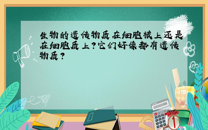 生物的遗传物质在细胞核上还是在细胞质上?它们好像都有遗传物质?