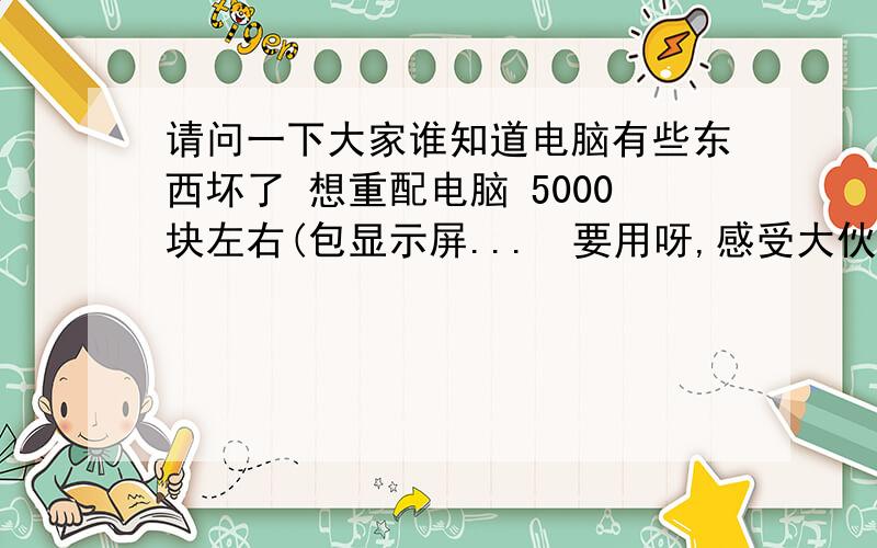 请问一下大家谁知道电脑有些东西坏了 想重配电脑 5000块左右(包显示屏...　要用呀,感受大伙了