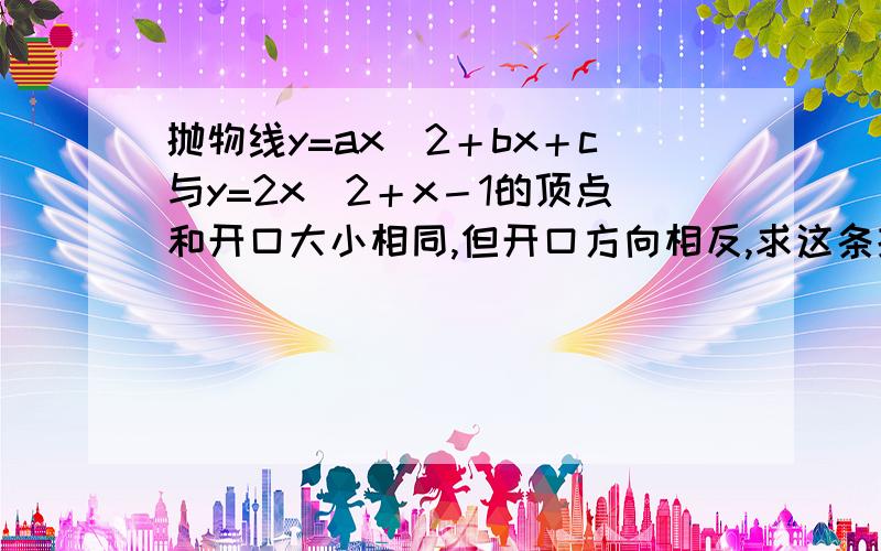 抛物线y=ax^2＋bx＋c与y=2x^2＋x－1的顶点和开口大小相同,但开口方向相反,求这条抛物线解析式