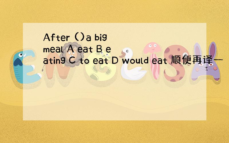 After ()a big meal A eat B eating C to eat D would eat 顺便再译一