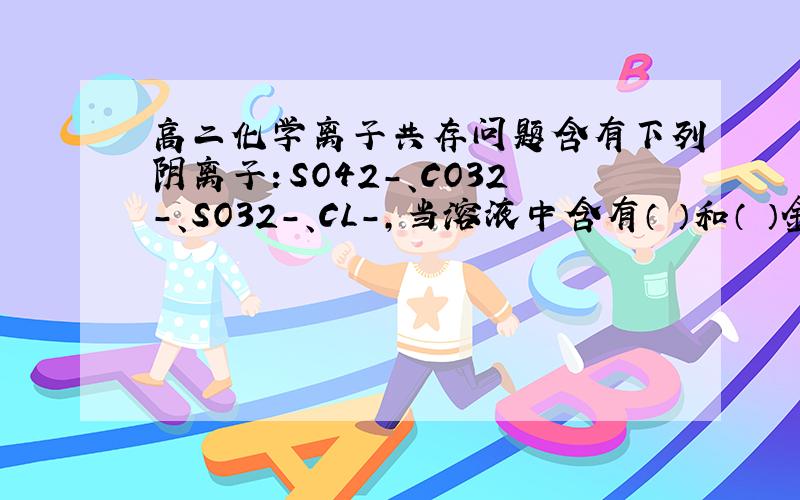 高二化学离子共存问题含有下列阴离子：SO42-、CO32-、SO32-、CL-,当溶液中含有（ ）和（ ）金属离子时,上