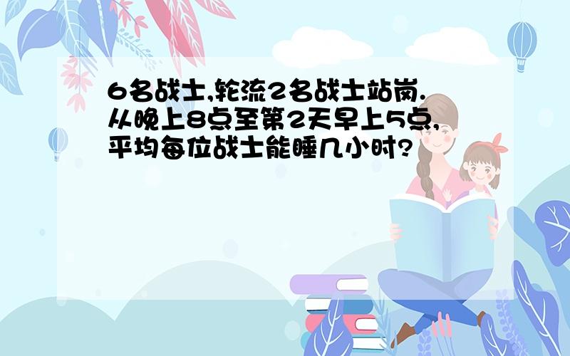 6名战士,轮流2名战士站岗.从晚上8点至第2天早上5点,平均每位战士能睡几小时?