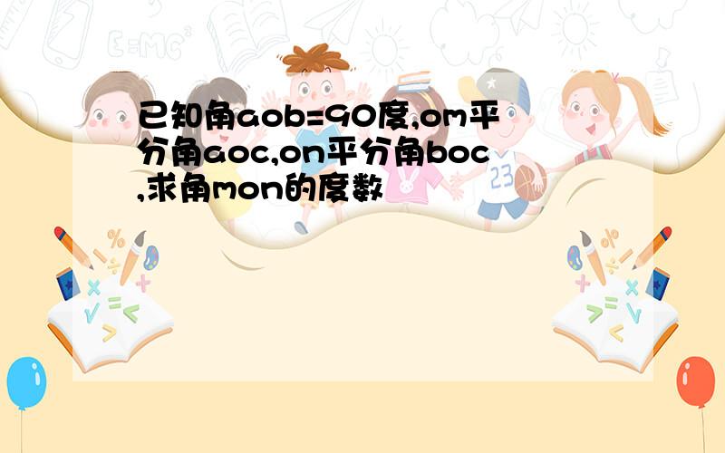 已知角aob=90度,om平分角aoc,on平分角boc,求角mon的度数