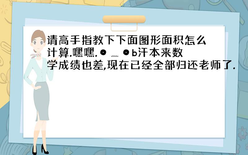 请高手指教下下面图形面积怎么计算.嘿嘿.⊙﹏⊙b汗本来数学成绩也差,现在已经全部归还老师了.