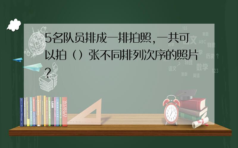 5名队员排成一排拍照,一共可以拍（）张不同排列次序的照片?