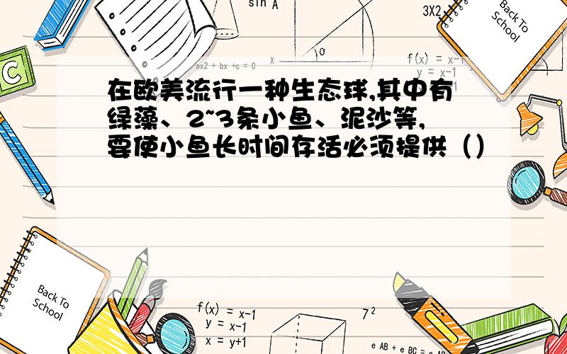 在欧美流行一种生态球,其中有绿藻、2~3条小鱼、泥沙等,要使小鱼长时间存活必须提供（）