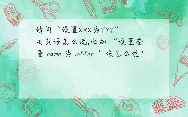 请问“设置XXX为YYY” 用英语怎么说,比如,“设置变量 name 为 allen“ 该怎么说?