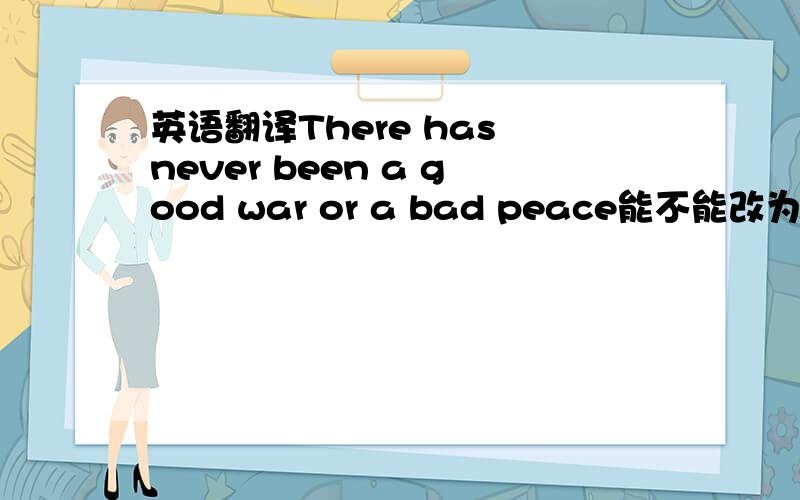 英语翻译There has never been a good war or a bad peace能不能改为There