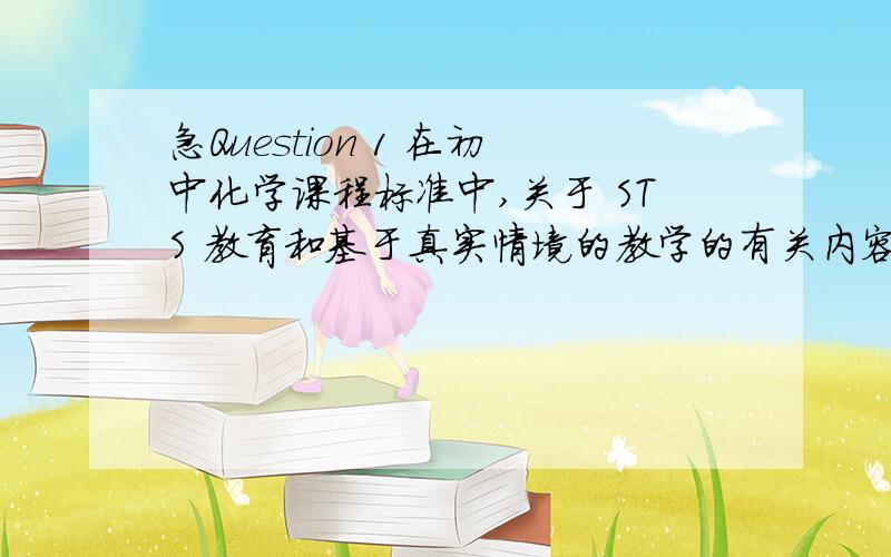 急Question 1 在初中化学课程标准中,关于 STS 教育和基于真实情境的教学的有关内容不仅在化学与社会发展一个主