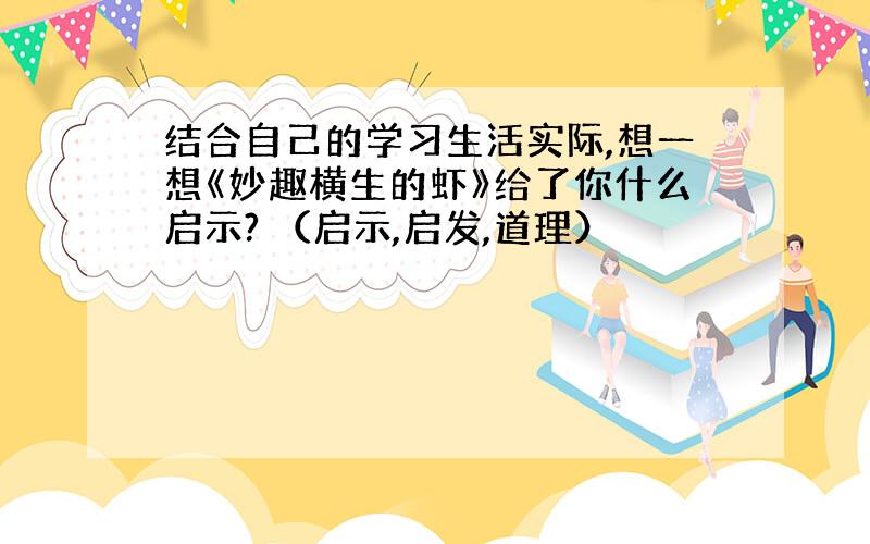 结合自己的学习生活实际,想一想《妙趣横生的虾》给了你什么启示? （启示,启发,道理）