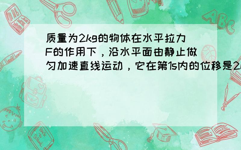 质量为2kg的物体在水平拉力F的作用下，沿水平面由静止做匀加速直线运动，它在第1s内的位移是2m．求：