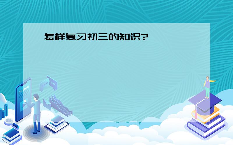 怎样复习初三的知识?