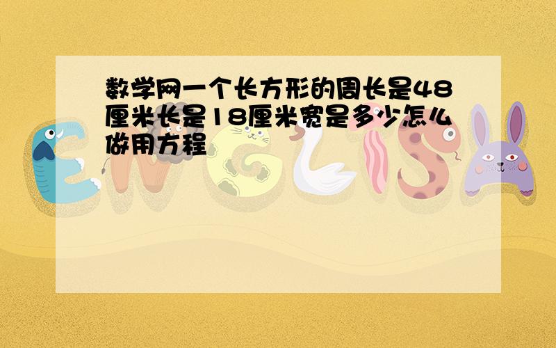 数学网一个长方形的周长是48厘米长是18厘米宽是多少怎么做用方程