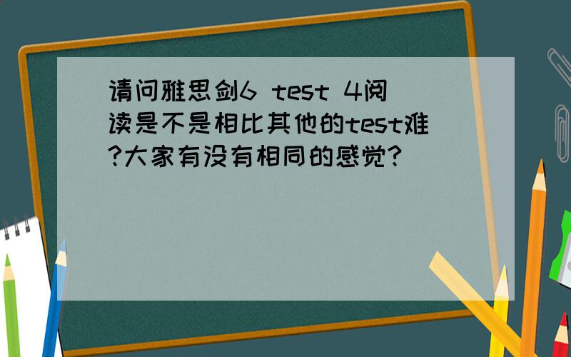 请问雅思剑6 test 4阅读是不是相比其他的test难?大家有没有相同的感觉?