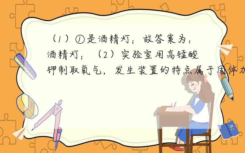 （1）①是酒精灯；故答案为：酒精灯；（2）实验室用高锰酸钾制取氧气，发生装置的特点属于固体加热型的A装置，因为