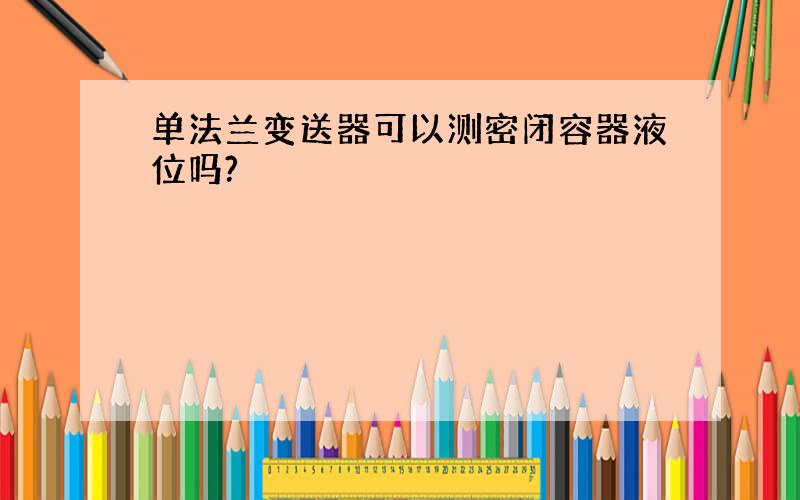 单法兰变送器可以测密闭容器液位吗?