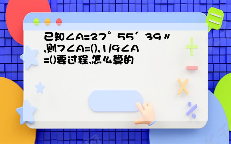 已知∠A=27°55′39〃,则7∠A=(),1/9∠A=()要过程,怎么算的