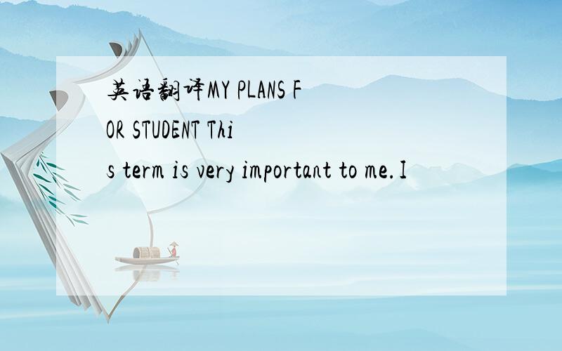 英语翻译MY PLANS FOR STUDENT This term is very important to me.I