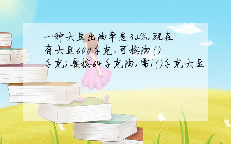 一种大豆出油率是32%,现在有大豆600千克,可榨油()千克;要榨64千克油,需i()千克大豆