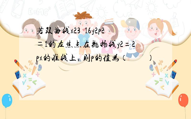 若双曲线x23−16y2p2＝1的左焦点在抛物线y2=2px的准线上，则p的值为（　　）