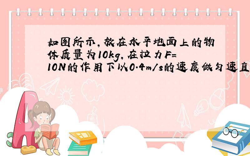 如图所示,放在水平地面上的物体质量为10kg,在拉力F=10N的作用下以0.4m/s的速度做匀速直线运动.