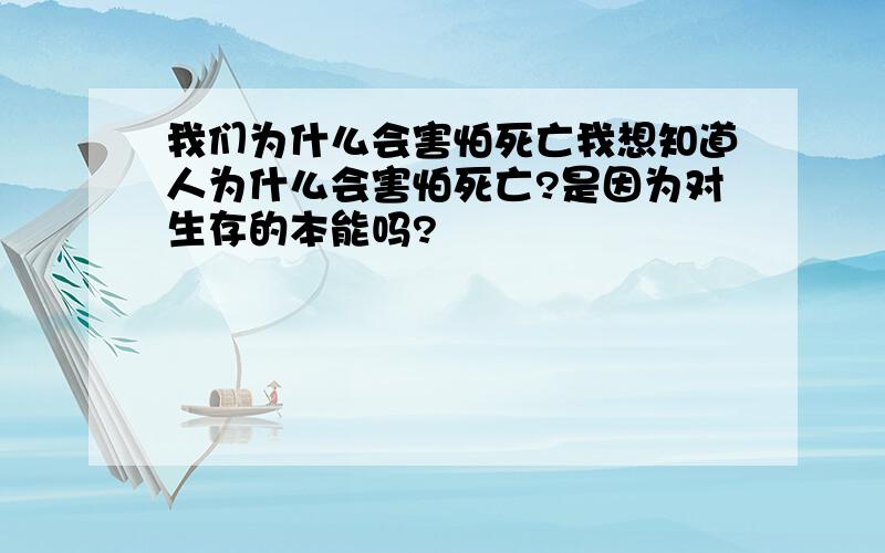 我们为什么会害怕死亡我想知道人为什么会害怕死亡?是因为对生存的本能吗?