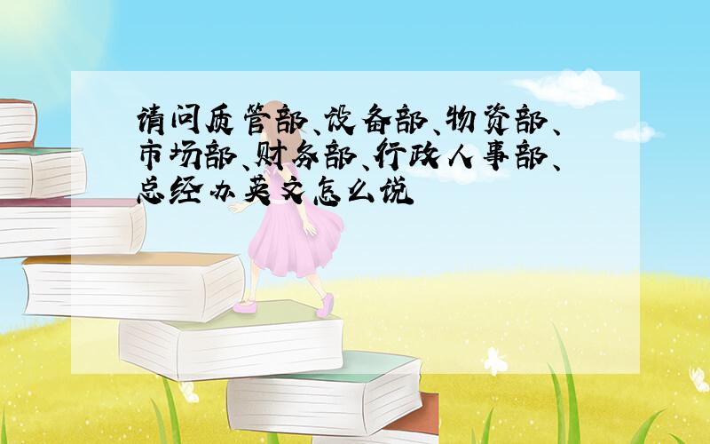 请问质管部、设备部、物资部、市场部、财务部、行政人事部、总经办英文怎么说