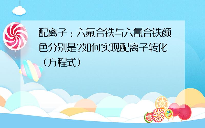 配离子：六氟合铁与六氰合铁颜色分别是?如何实现配离子转化（方程式）