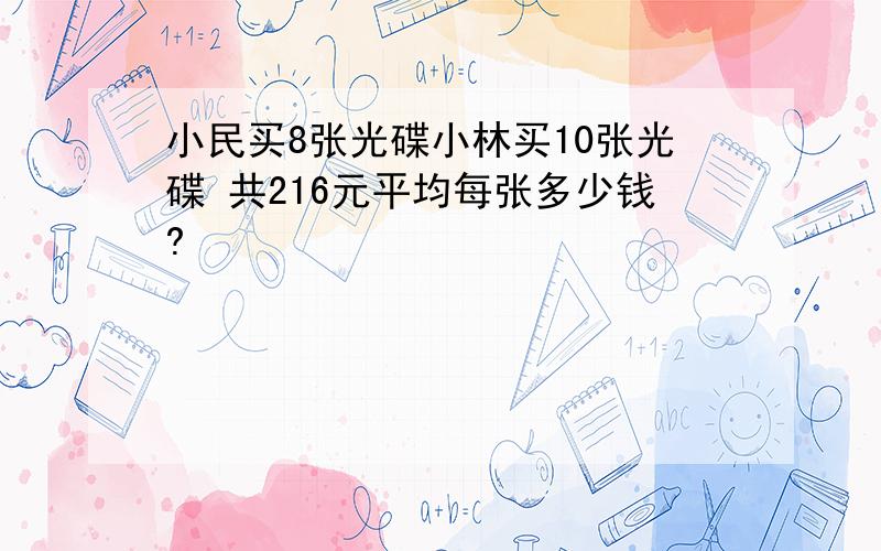 小民买8张光碟小林买10张光碟 共216元平均每张多少钱?