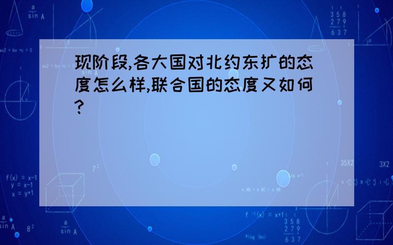 现阶段,各大国对北约东扩的态度怎么样,联合国的态度又如何?