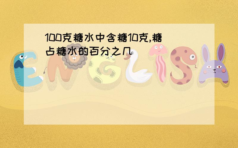 100克糖水中含糖10克,糖占糖水的百分之几