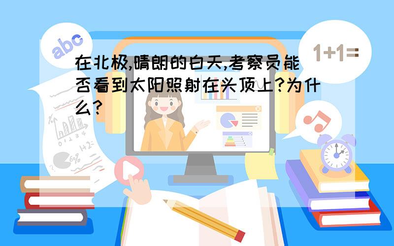 在北极,晴朗的白天,考察员能否看到太阳照射在头顶上?为什么?