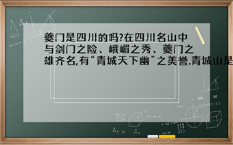 夔门是四川的吗?在四川名山中与剑门之险、峨嵋之秀、夔门之雄齐名,有“青城天下幽”之美誉.青城山是中国著名的历史名山和国家