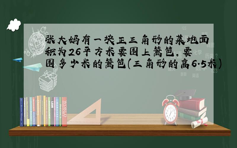 张大妈有一块正三角形的菜地面积为26平方米要围上篱笆,要围多少米的篱笆(三角形的高6.5米)