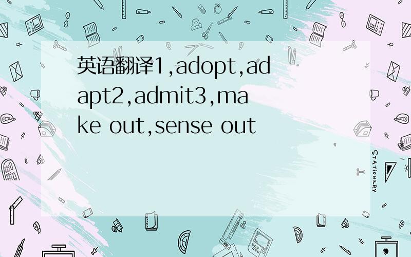 英语翻译1,adopt,adapt2,admit3,make out,sense out