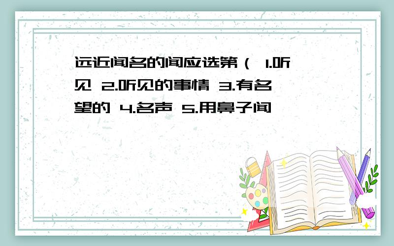 远近闻名的闻应选第（ 1.听见 2.听见的事情 3.有名望的 4.名声 5.用鼻子闻