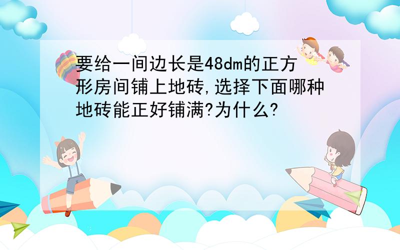 要给一间边长是48dm的正方形房间铺上地砖,选择下面哪种地砖能正好铺满?为什么?