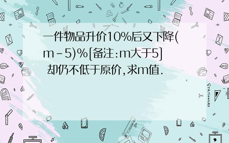 一件物品升价10%后又下降(m-5)%[备注:m大于5] 却仍不低于原价,求m值.