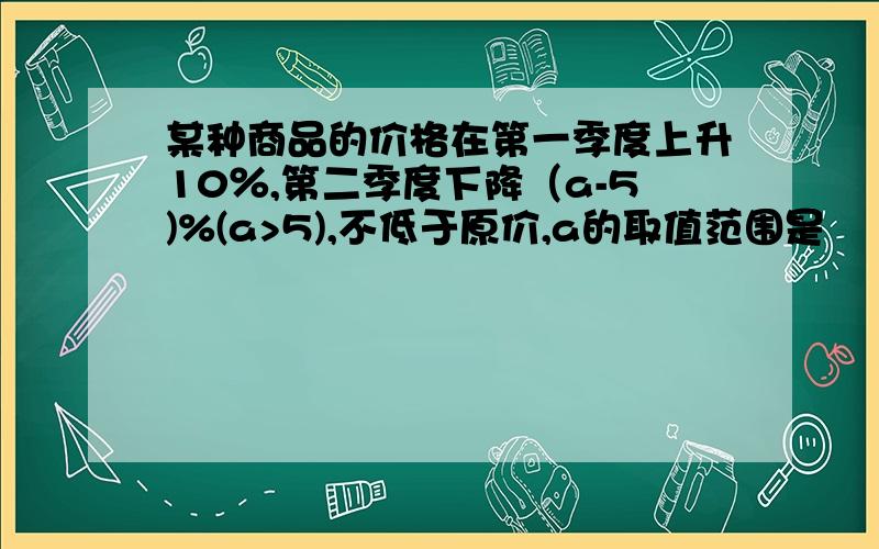 某种商品的价格在第一季度上升10％,第二季度下降（a-5)%(a>5),不低于原价,a的取值范围是