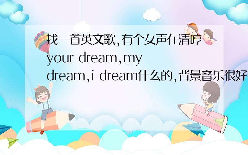 找一首英文歌,有个女声在清哼your dream,my dream,i dream什么的,背景音乐很好听