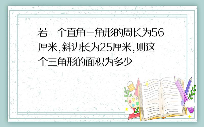 若一个直角三角形的周长为56厘米,斜边长为25厘米,则这个三角形的面积为多少