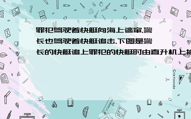 罪犯驾驶着快艇向海上逃窜.警长也驾驶着快艇追击.下图是警长的快艇追上罪犯的快艇时由直升机上拍摄下来的.警长的快艇比罪犯的