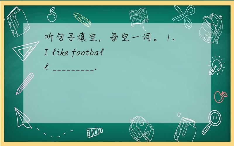 听句子填空，每空一词。 1.I like football _________.