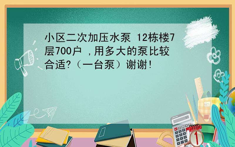 小区二次加压水泵 12栋楼7层700户 ,用多大的泵比较合适?（一台泵）谢谢!