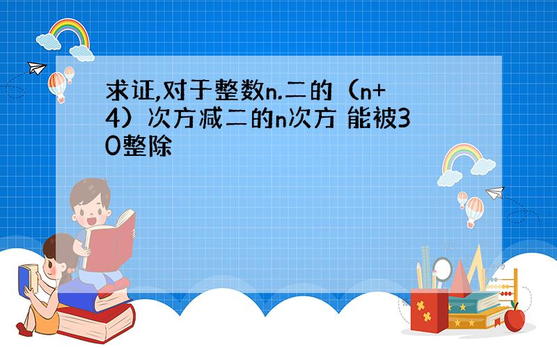 求证,对于整数n.二的（n+4）次方减二的n次方 能被30整除