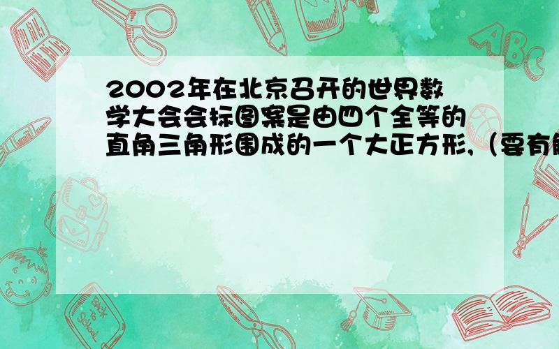 2002年在北京召开的世界数学大会会标图案是由四个全等的直角三角形围成的一个大正方形,（要有解题过程）